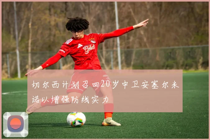 切尔西计划召回20岁中卫安塞尔米诺以增强防线实力