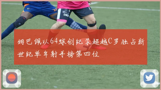 姆巴佩以64球创纪录超越C罗独占新世纪单年射手榜第四位