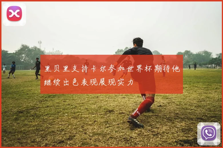里贝里支持卡尔参加世界杯期待他继续出色表现展现实力