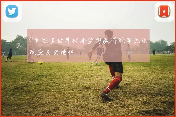 C罗坦言世界杯非梦想赢得冠军无法改变历史地位