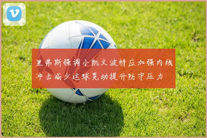 里弗斯强调小凯文波特应加强内线冲击减少运球晃动提升防守压力