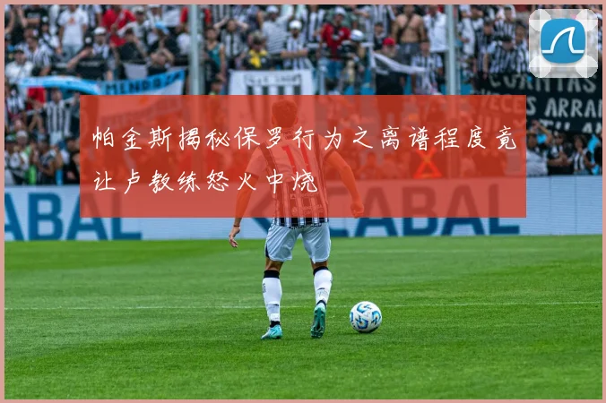 帕金斯揭秘保罗行为之离谱程度竟让卢教练怒火中烧