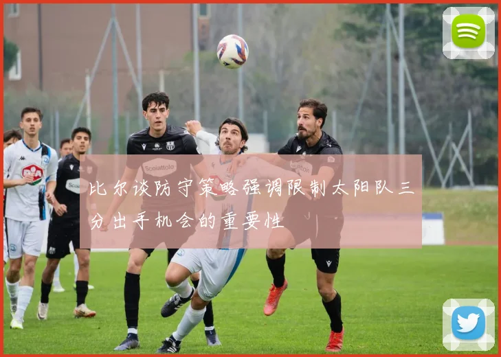 比尔谈防守策略强调限制太阳队三分出手机会的重要性