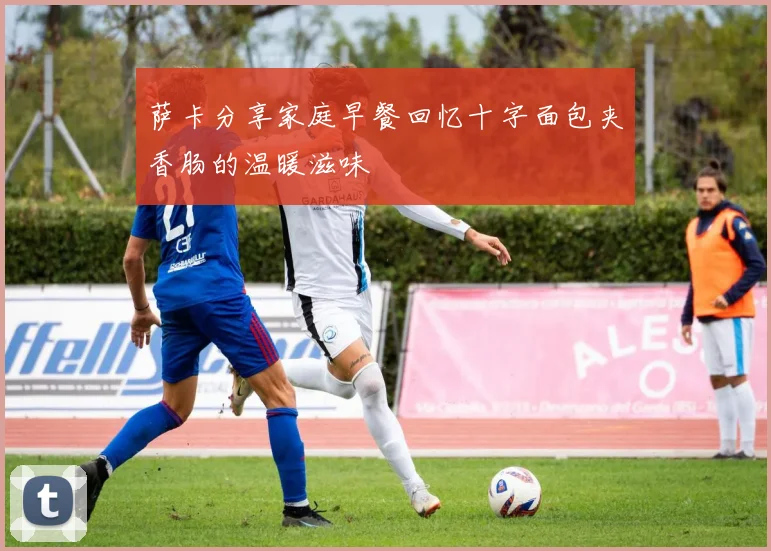 萨卡分享家庭早餐回忆十字面包夹香肠的温暖滋味