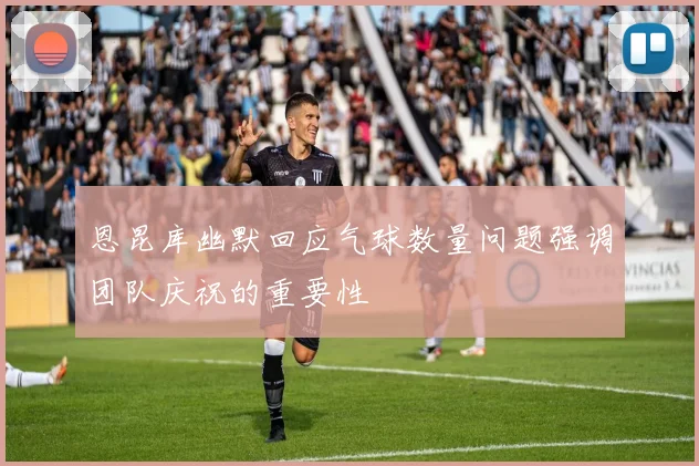 恩昆库幽默回应气球数量问题强调团队庆祝的重要性