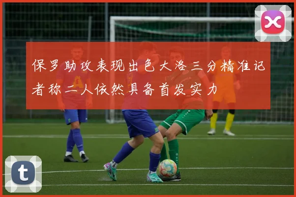 保罗助攻表现出色大洛三分精准记者称二人依然具备首发实力