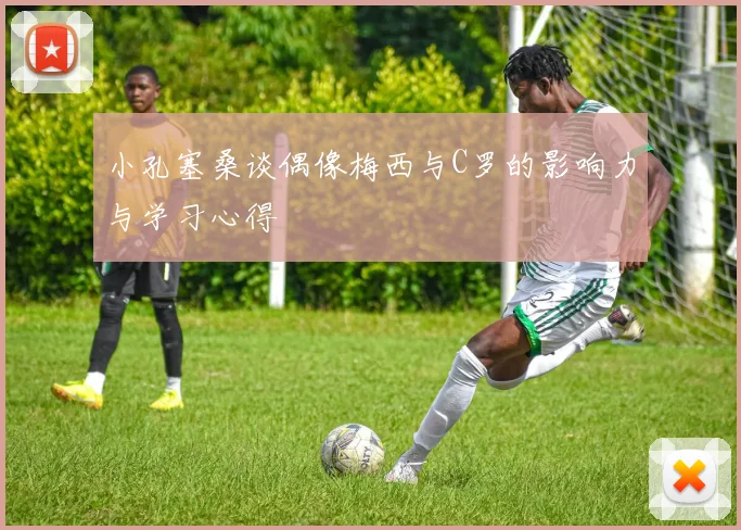 小孔塞桑谈偶像梅西与C罗的影响力与学习心得