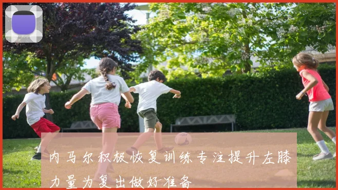 内马尔积极恢复训练专注提升左膝力量为复出做好准备