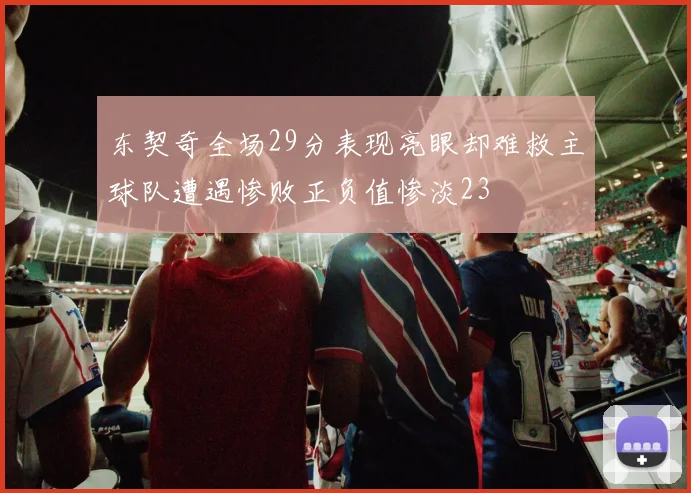 东契奇全场29分表现亮眼却难救主球队遭遇惨败正负值惨淡23