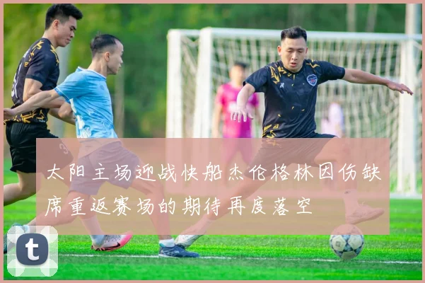 太阳主场迎战快船杰伦格林因伤缺席重返赛场的期待再度落空