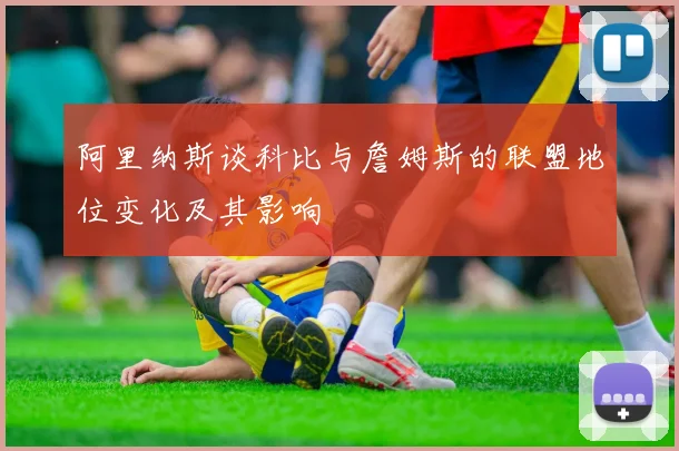 阿里纳斯谈科比与詹姆斯的联盟地位变化及其影响
