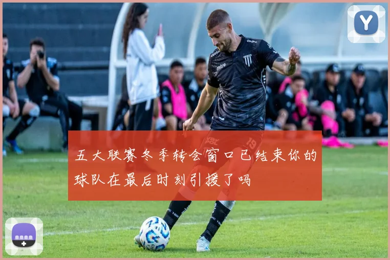 五大联赛冬季转会窗口已结束你的球队在最后时刻引援了吗