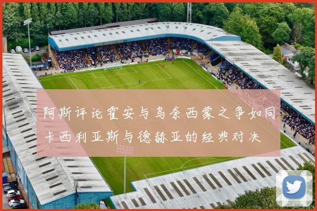 阿斯评论霍安与乌奈西蒙之争如同卡西利亚斯与德赫亚的经典对决