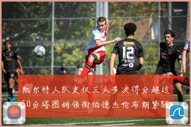 凯尔特人队史仅三人多次得分超过50分塔图姆领衔伯德杰伦布朗紧随其后