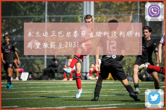 米兰边卫巴尔泰萨吉续约谈判顺利有望涨薪至2031年