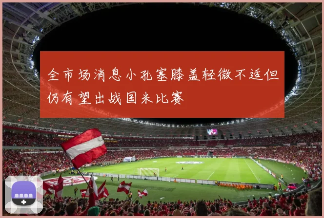 全市场消息小孔塞膝盖轻微不适但仍有望出战国米比赛