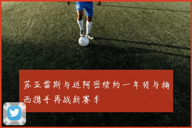 苏亚雷斯与迈阿密续约一年将与梅西携手再战新赛季