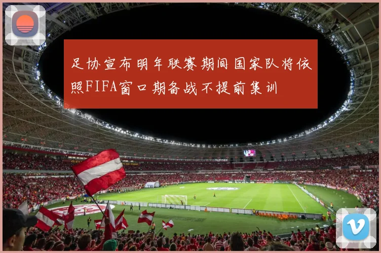足协宣布明年联赛期间国家队将依照FIFA窗口期备战不提前集训