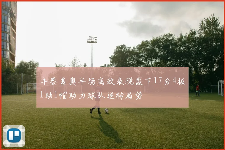 丰泰基奥半场高效表现轰下17分4板1助1帽助力球队逆转局势