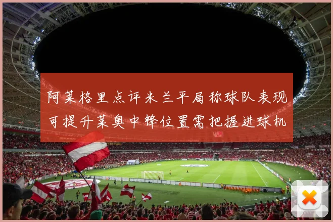 阿莱格里点评米兰平局称球队表现可提升莱奥中锋位置需把握进球机会