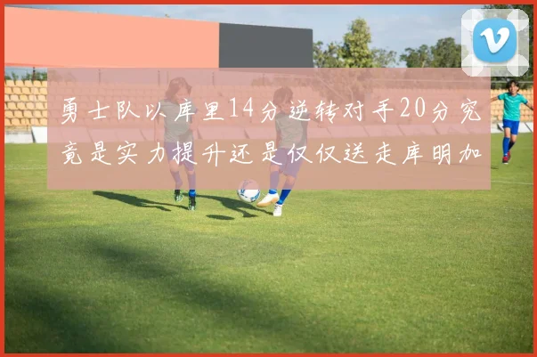 勇士队以库里14分逆转对手20分究竟是实力提升还是仅仅送走库明加的结果