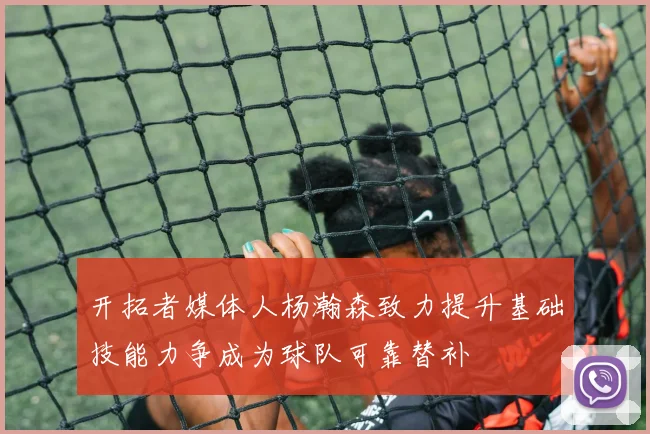 开拓者媒体人杨瀚森致力提升基础技能力争成为球队可靠替补