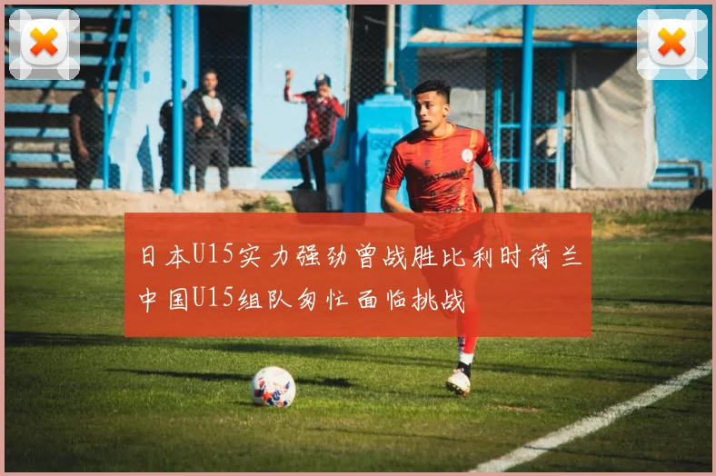 日本U15实力强劲曾战胜比利时荷兰中国U15组队匆忙面临挑战