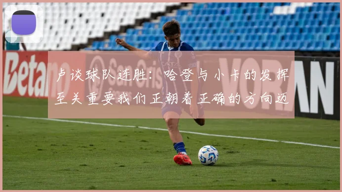 卢谈球队连胜：哈登与小卡的发挥至关重要我们正朝着正确的方向迈进