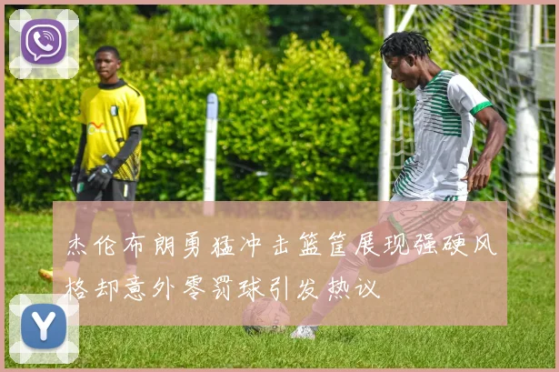 杰伦布朗勇猛冲击篮筐展现强硬风格却意外零罚球引发热议