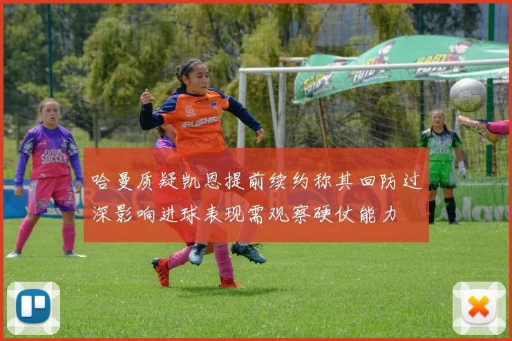 哈曼质疑凯恩提前续约称其回防过深影响进球表现需观察硬仗能力