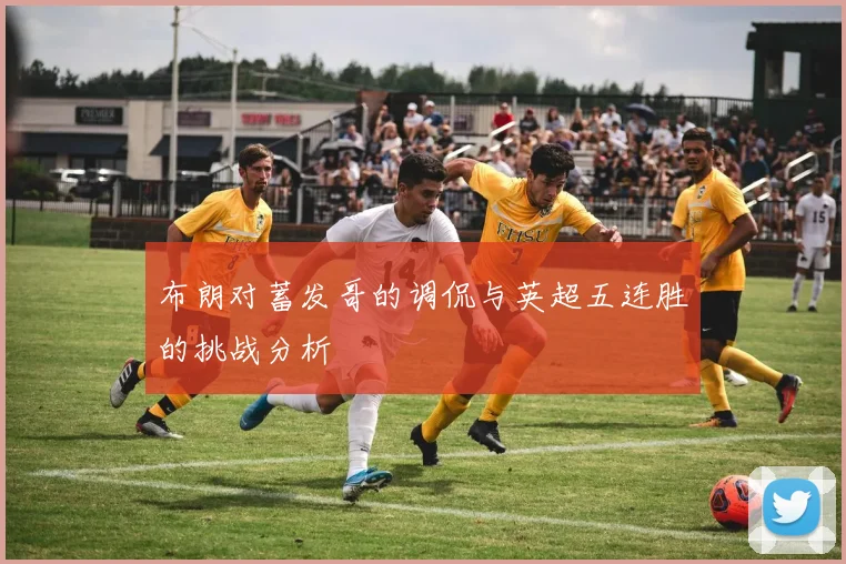 布朗对蓄发哥的调侃与英超五连胜的挑战分析