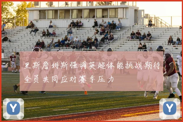 里斯詹姆斯强调英超体能挑战期待全员共同应对赛季压力