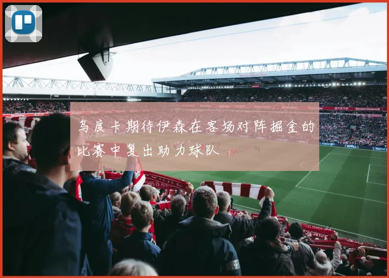 乌度卡期待伊森在客场对阵掘金的比赛中复出助力球队