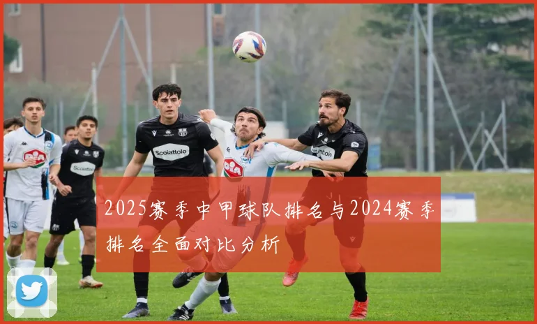 2025赛季中甲球队排名与2024赛季排名全面对比分析