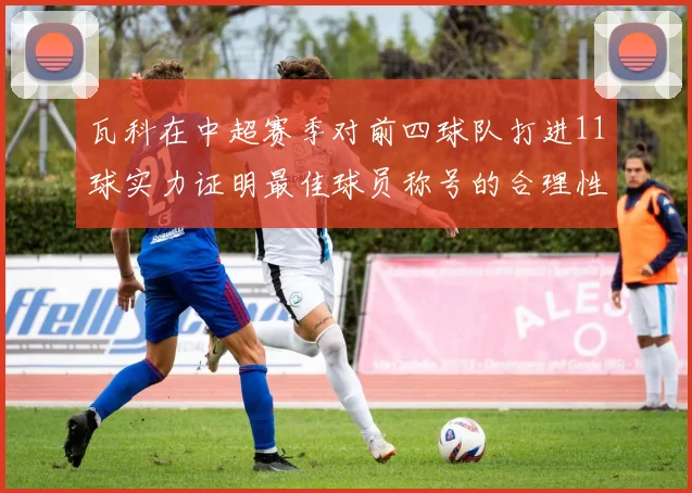 瓦科在中超赛季对前四球队打进11球实力证明最佳球员称号的合理性