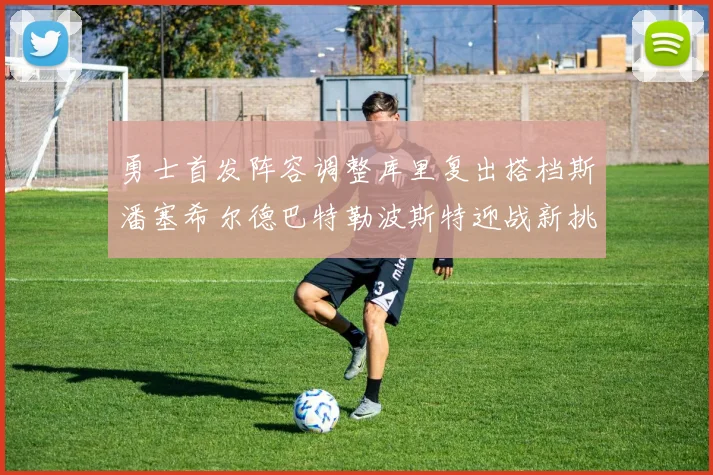 勇士首发阵容调整库里复出搭档斯潘塞希尔德巴特勒波斯特迎战新挑战