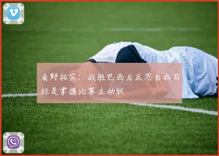 南野拓实：战胜巴西后反思自我目标是掌握比赛主动权