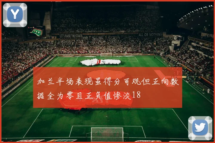 加兰半场表现虽得分可观但正向数据全为零且正负值惨淡18