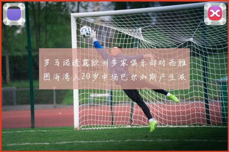 罗马诺透露欧洲多家俱乐部对西雅图海湾人20岁中场巴尔加斯产生浓厚兴趣