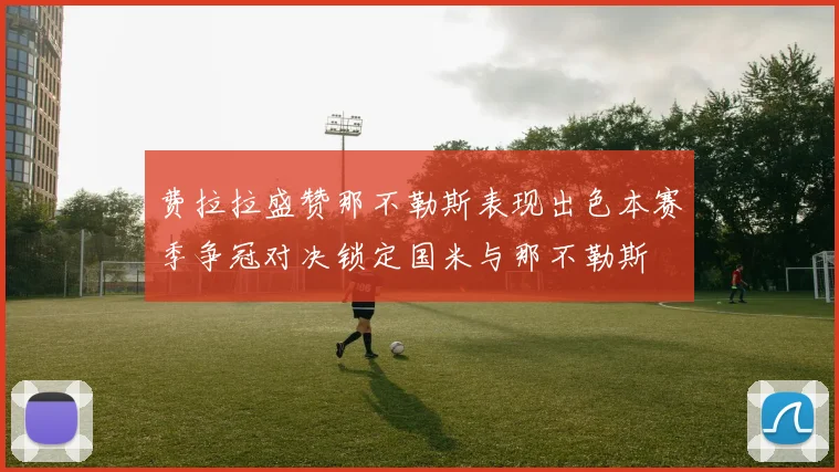 费拉拉盛赞那不勒斯表现出色本赛季争冠对决锁定国米与那不勒斯