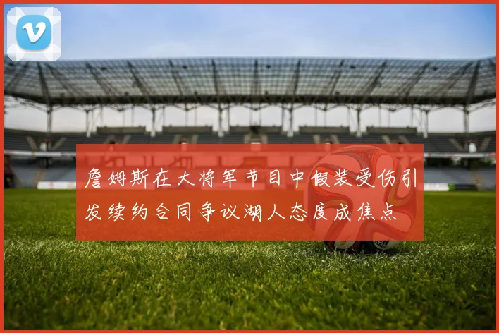 詹姆斯在大将军节目中假装受伤引发续约合同争议湖人态度成焦点