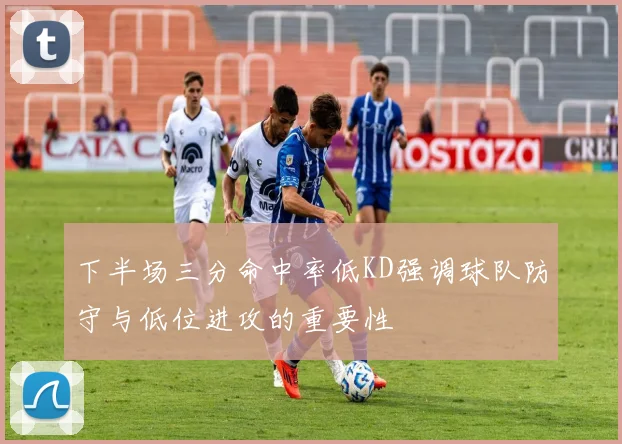 下半场三分命中率低KD强调球队防守与低位进攻的重要性