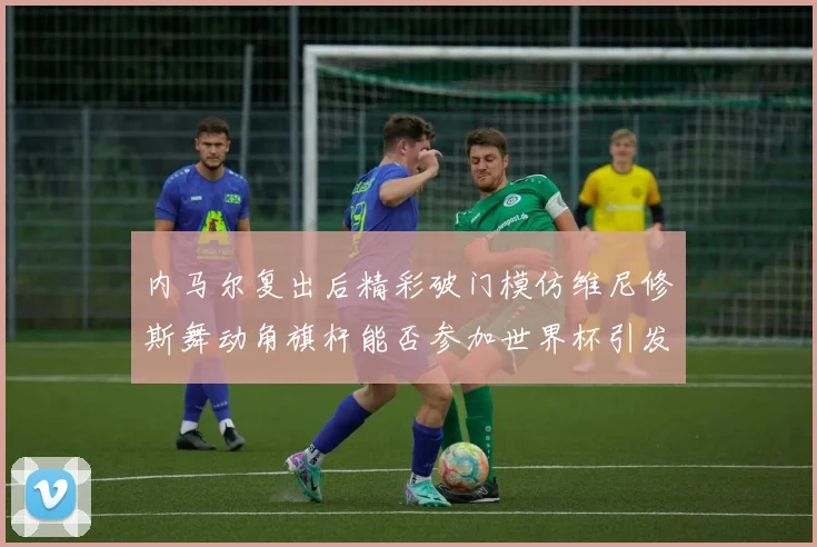 内马尔复出后精彩破门模仿维尼修斯舞动角旗杆能否参加世界杯引发热议