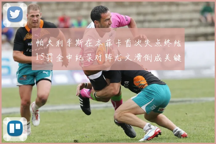 帕夫利季斯在本菲卡首次失点终结15罚全中纪录对阵尤文滑倒成关键时刻