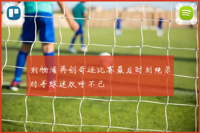 利物浦再创奇迹比赛最后时刻绝杀对手球迷欢呼不已