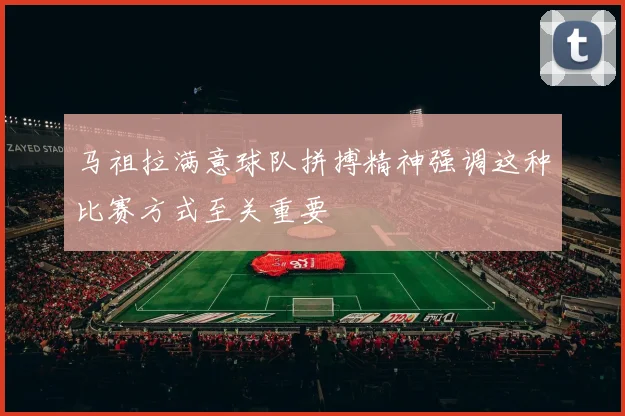 马祖拉满意球队拼搏精神强调这种比赛方式至关重要