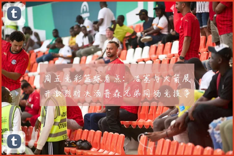 周五竞彩篮球看点：活塞与火箭展开激烈对决汤普森兄弟同场竞技争夺荣耀