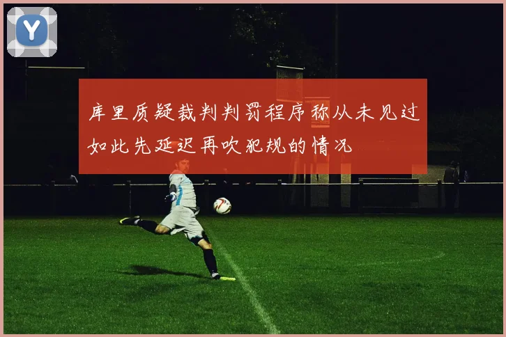 库里质疑裁判判罚程序称从未见过如此先延迟再吹犯规的情况