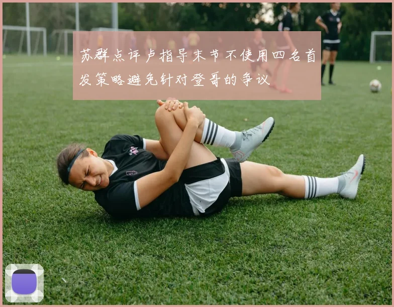 苏群点评卢指导末节不使用四名首发策略避免针对登哥的争议