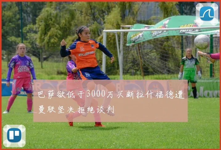 巴萨欲低于3000万买断拉什福德遭曼联坚决拒绝谈判